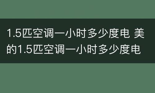 1.5匹空调一小时多少度电 美的1.5匹空调一小时多少度电