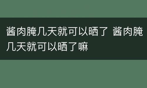 酱肉腌几天就可以晒了 酱肉腌几天就可以晒了嘛