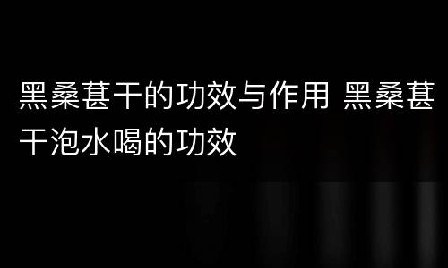 黑桑葚干的功效与作用 黑桑葚干泡水喝的功效