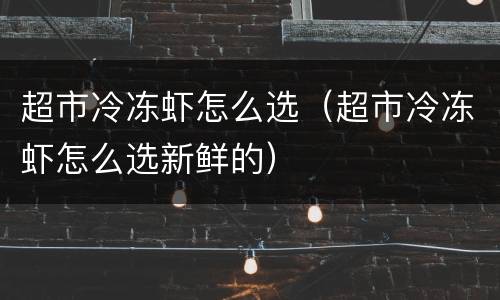 超市冷冻虾怎么选（超市冷冻虾怎么选新鲜的）