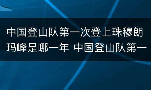 中国登山队第一次登上珠穆朗玛峰是哪一年 中国登山队第一次登上珠穆朗玛峰是什么时候