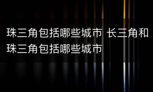 珠三角包括哪些城市 长三角和珠三角包括哪些城市