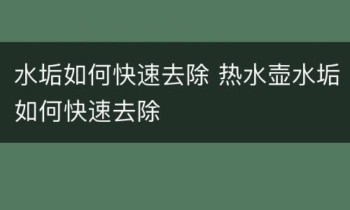 水垢如何快速去除 热水壶水垢如何快速去除