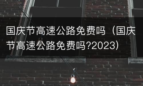国庆节高速公路免费吗（国庆节高速公路免费吗?2023）