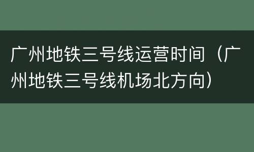 广州地铁三号线运营时间（广州地铁三号线机场北方向）