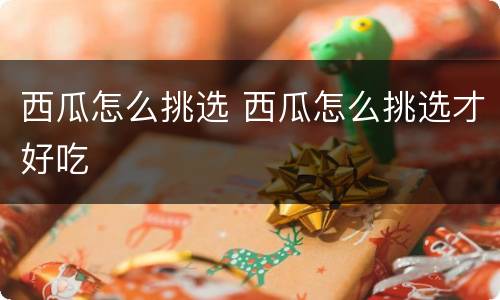 西瓜怎么挑选 西瓜怎么挑选才好吃