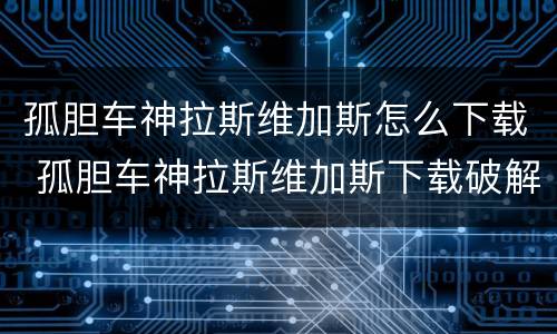 孤胆车神拉斯维加斯怎么下载 孤胆车神拉斯维加斯下载破解版