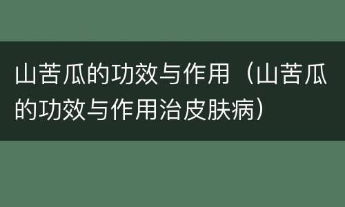 山苦瓜的功效与作用（山苦瓜的功效与作用治皮肤病）
