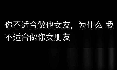 你不适合做他女友，为什么 我不适合做你女朋友