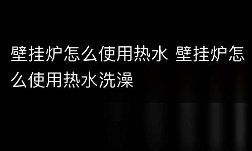 壁挂炉怎么使用热水 壁挂炉怎么使用热水洗澡
