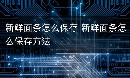 新鲜面条怎么保存 新鲜面条怎么保存方法