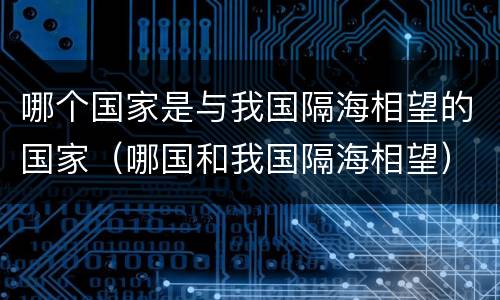 哪个国家是与我国隔海相望的国家（哪国和我国隔海相望）