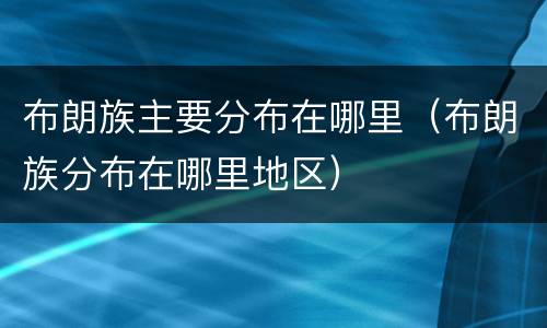 布朗族主要分布在哪里（布朗族分布在哪里地区）