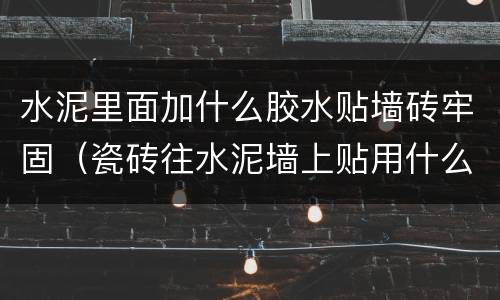 水泥里面加什么胶水贴墙砖牢固（瓷砖往水泥墙上贴用什么胶最结实）