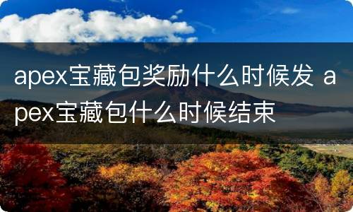 apex宝藏包奖励什么时候发 apex宝藏包什么时候结束