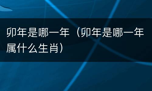 卯年是哪一年（卯年是哪一年属什么生肖）