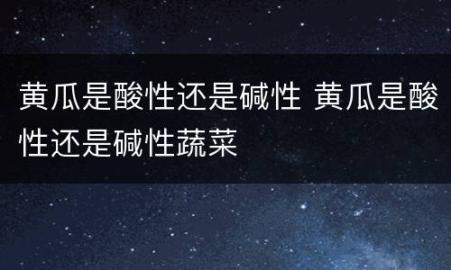 黄瓜是酸性还是碱性 黄瓜是酸性还是碱性蔬菜