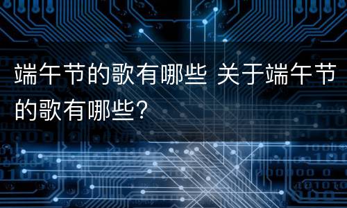 端午节的歌有哪些 关于端午节的歌有哪些?