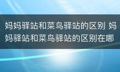 妈妈驿站和菜鸟驿站的区别 妈妈驿站和菜鸟驿站的区别在哪