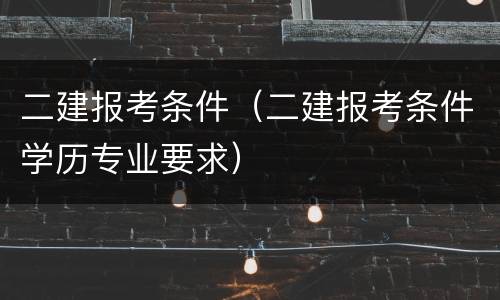 二建报考条件（二建报考条件学历专业要求）