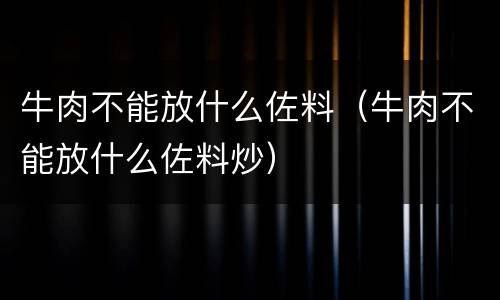 牛肉不能放什么佐料（牛肉不能放什么佐料炒）