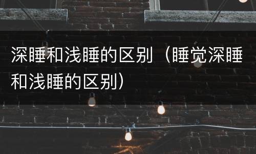 深睡和浅睡的区别（睡觉深睡和浅睡的区别）