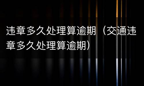 违章多久处理算逾期（交通违章多久处理算逾期）