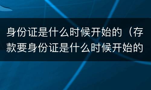 身份证是什么时候开始的（存款要身份证是什么时候开始的）