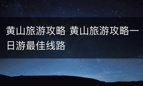 黄山旅游攻略 黄山旅游攻略一日游最佳线路