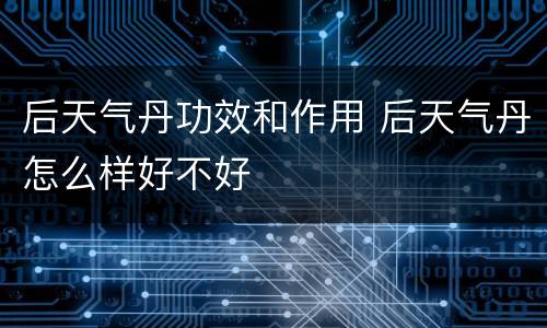后天气丹功效和作用 后天气丹怎么样好不好