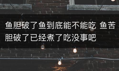 鱼胆破了鱼到底能不能吃 鱼苦胆破了已经煮了吃没事吧