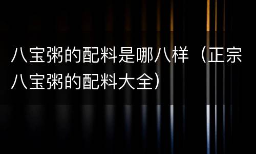 八宝粥的配料是哪八样（正宗八宝粥的配料大全）