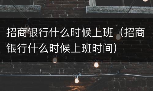 招商银行什么时候上班（招商银行什么时候上班时间）