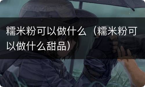 糯米粉可以做什么（糯米粉可以做什么甜品）
