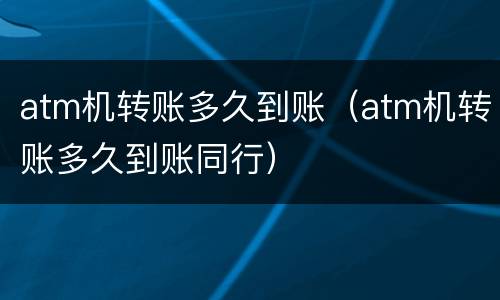 atm机转账多久到账（atm机转账多久到账同行）