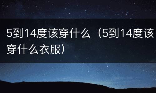 5到14度该穿什么（5到14度该穿什么衣服）
