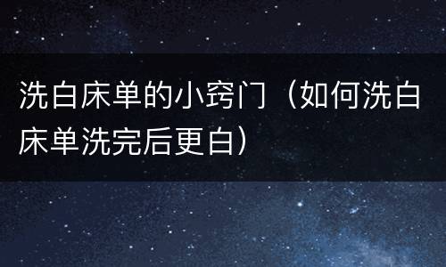 洗白床单的小窍门（如何洗白床单洗完后更白）
