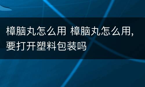 樟脑丸怎么用 樟脑丸怎么用,要打开塑料包装吗