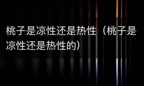 桃子是凉性还是热性（桃子是凉性还是热性的）