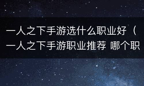 一人之下手游选什么职业好（一人之下手游职业推荐 哪个职业好玩）