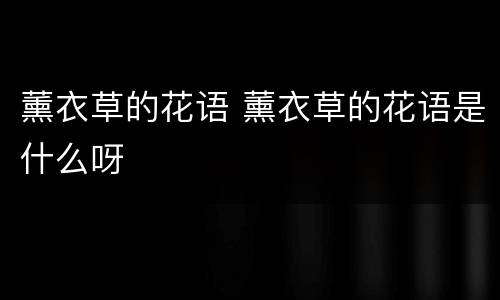 薰衣草的花语 薰衣草的花语是什么呀