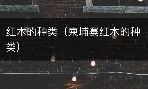 红木的种类（柬埔寨红木的种类）