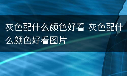 灰色配什么颜色好看 灰色配什么颜色好看图片