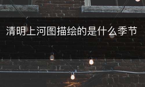 清明上河图描绘的是什么季节