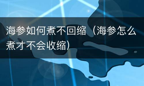 海参如何煮不回缩（海参怎么煮才不会收缩）
