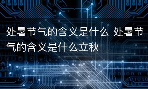 处暑节气的含义是什么 处暑节气的含义是什么立秋