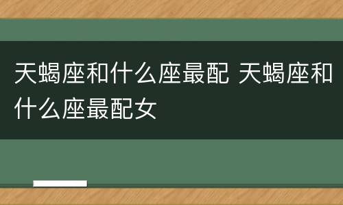 天蝎座和什么座最配 天蝎座和什么座最配女