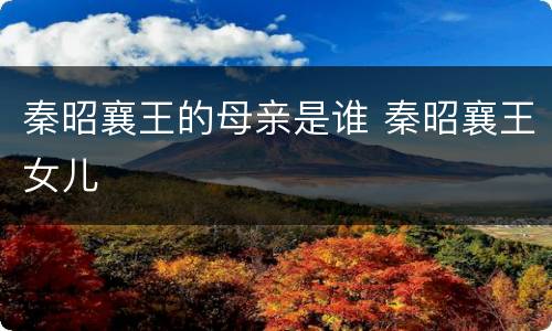 秦昭襄王的母亲是谁 秦昭襄王女儿