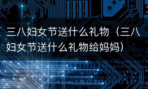 三八妇女节送什么礼物（三八妇女节送什么礼物给妈妈）