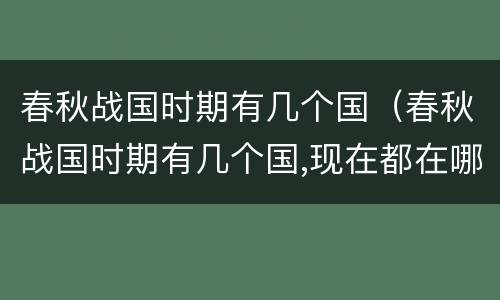 春秋战国时期有几个国（春秋战国时期有几个国,现在都在哪里）